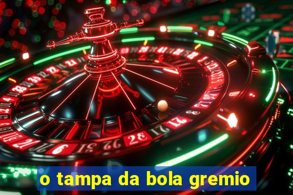 o tampa da bola gremio