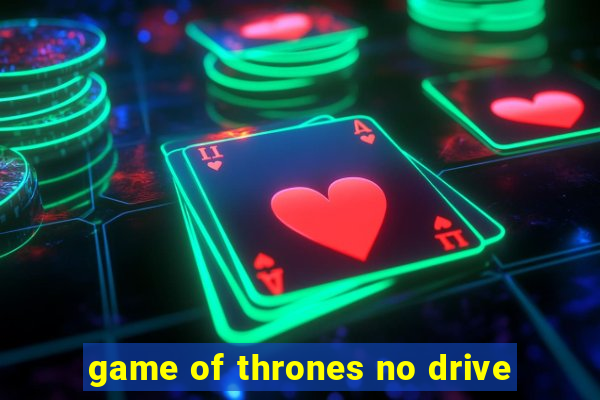 game of thrones no drive