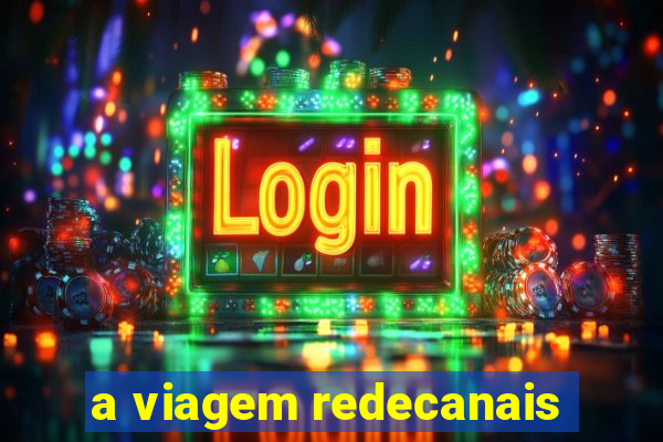 a viagem redecanais