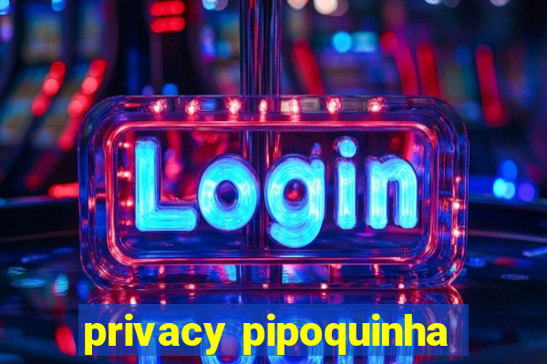 privacy pipoquinha