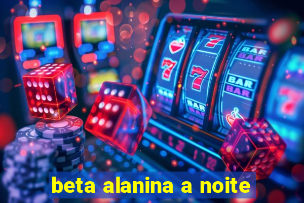 beta alanina a noite