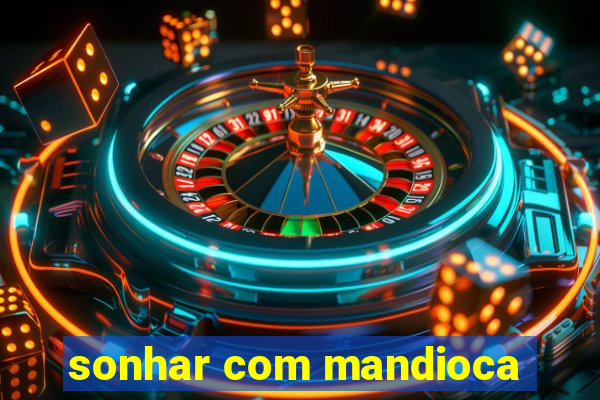 sonhar com mandioca