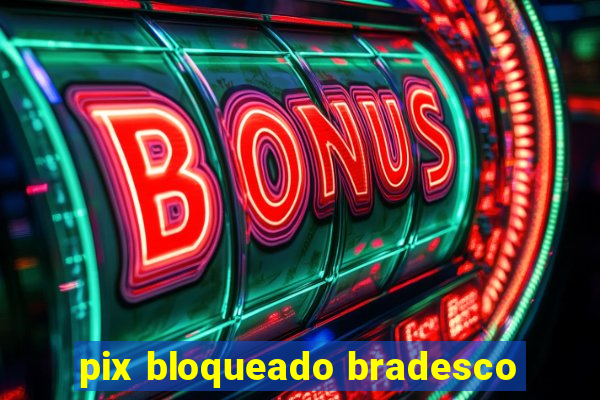 pix bloqueado bradesco