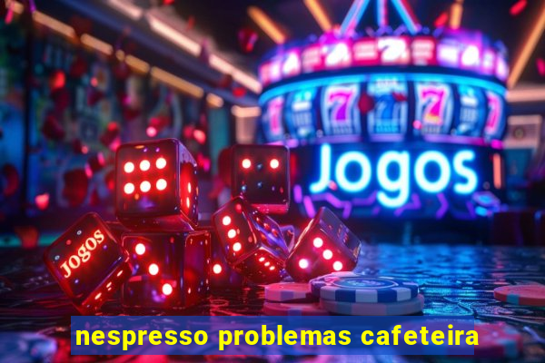nespresso problemas cafeteira