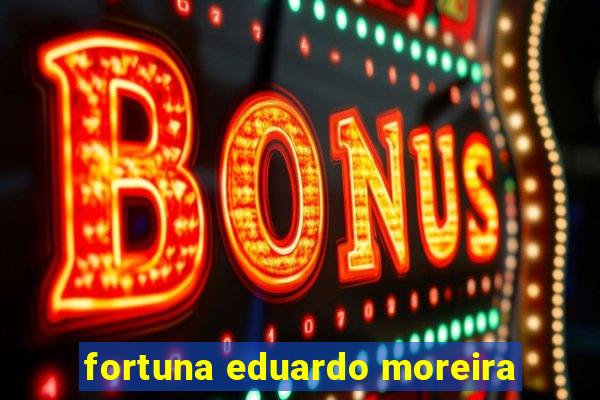 fortuna eduardo moreira