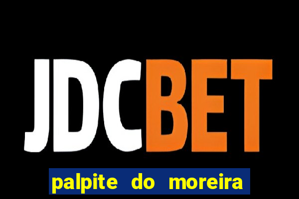 palpite do moreira de hoje