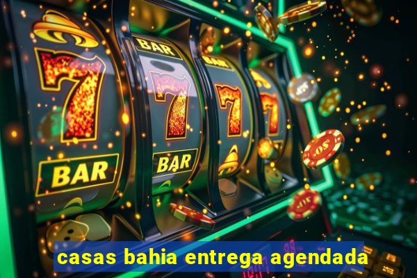 casas bahia entrega agendada