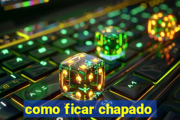 como ficar chapado