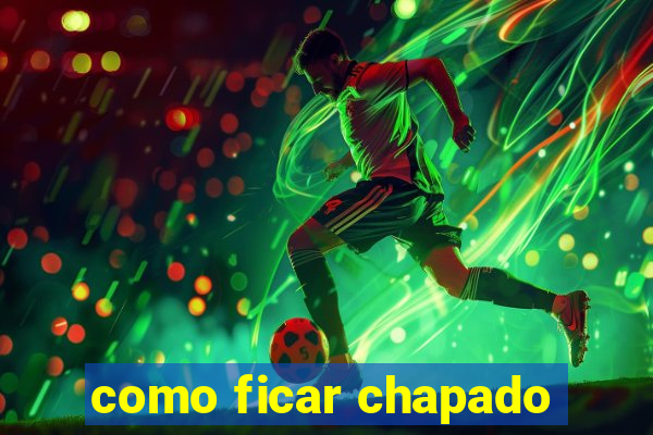 como ficar chapado
