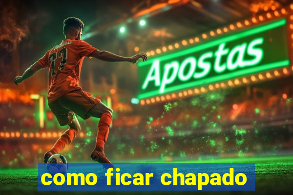 como ficar chapado