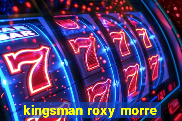 kingsman roxy morre