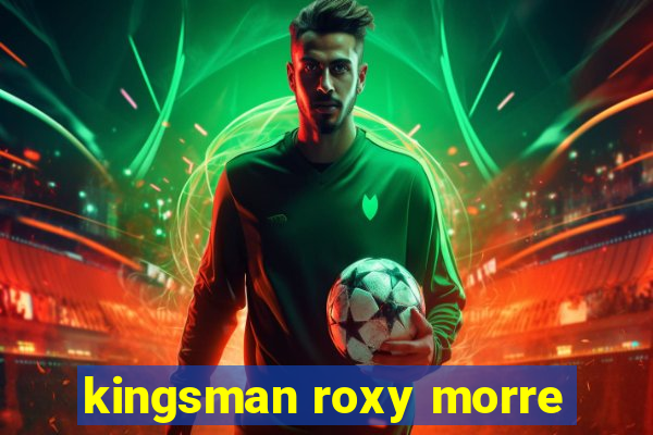 kingsman roxy morre