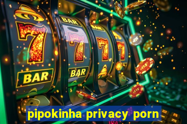 pipokinha privacy porn