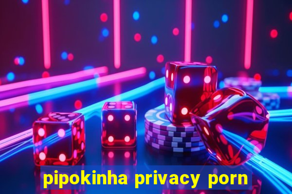 pipokinha privacy porn