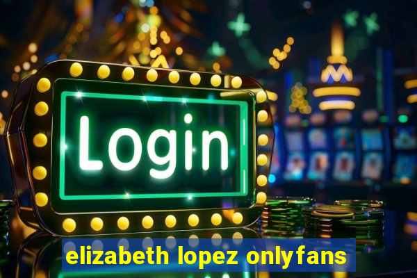 elizabeth lopez onlyfans