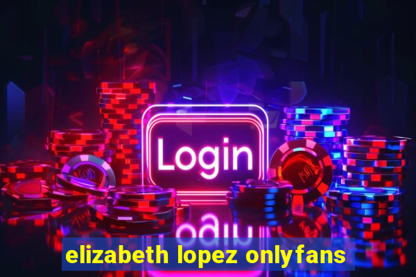 elizabeth lopez onlyfans