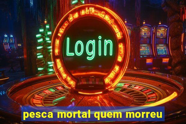 pesca mortal quem morreu