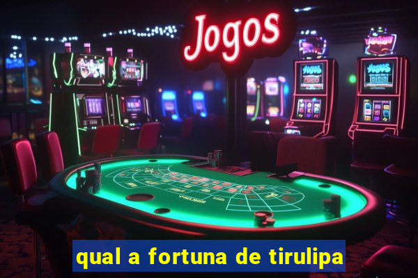 qual a fortuna de tirulipa