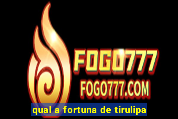 qual a fortuna de tirulipa