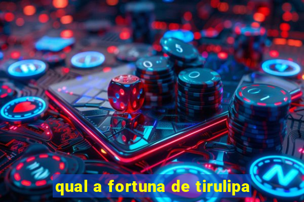 qual a fortuna de tirulipa