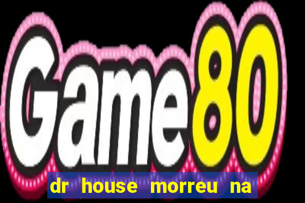 dr house morreu na vida real