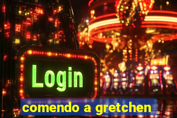 comendo a gretchen