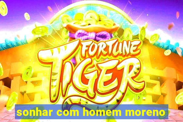 sonhar com homem moreno