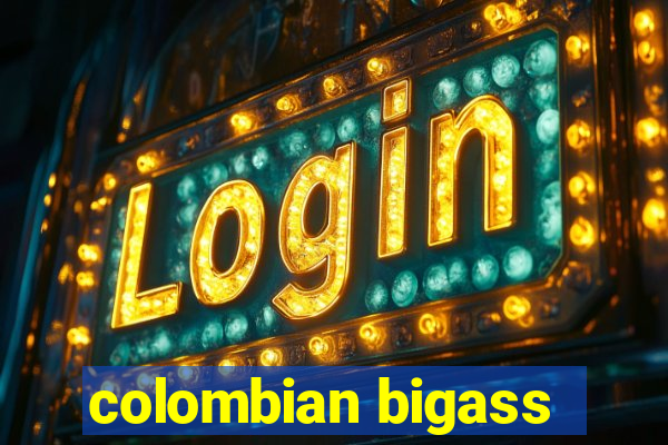 colombian bigass