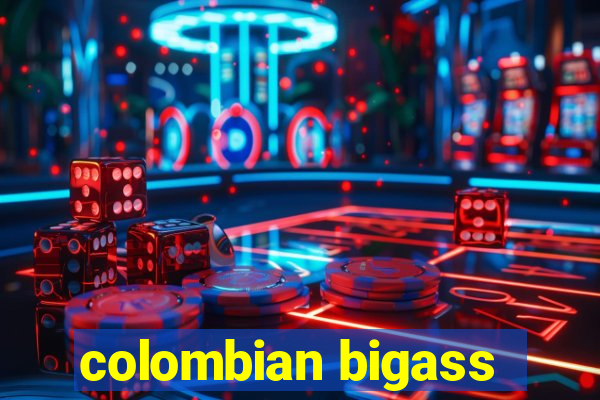 colombian bigass