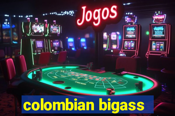colombian bigass