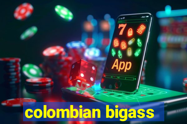 colombian bigass