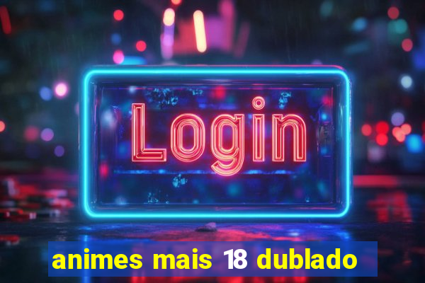 animes mais 18 dublado