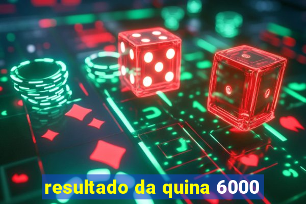resultado da quina 6000