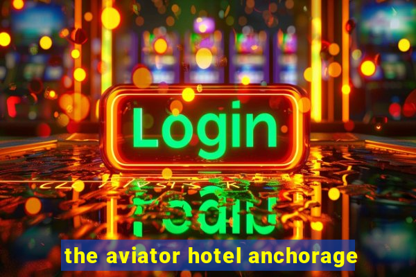 the aviator hotel anchorage
