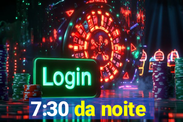 7:30 da noite