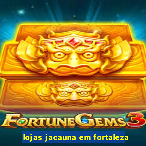 lojas jacauna em fortaleza