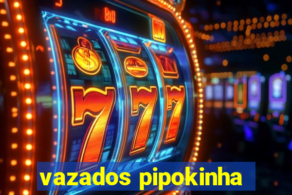 vazados pipokinha