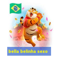 bella belinha sexo