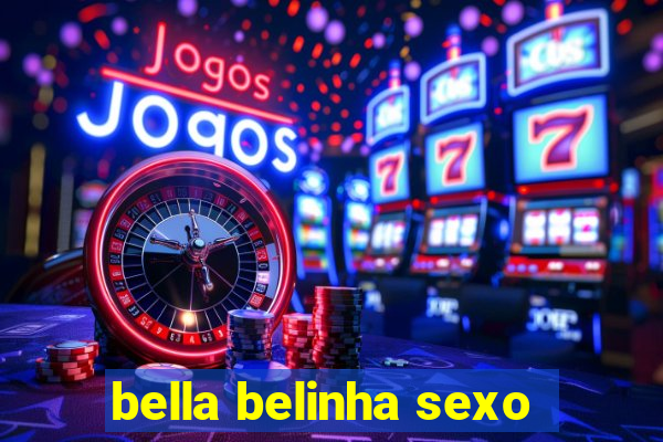 bella belinha sexo