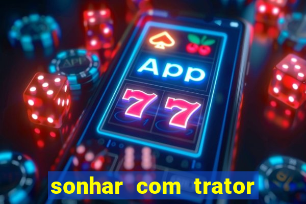 sonhar com trator jogo do bicho