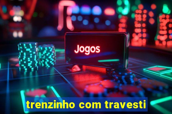 trenzinho com travesti