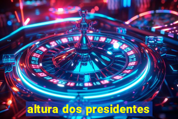 altura dos presidentes