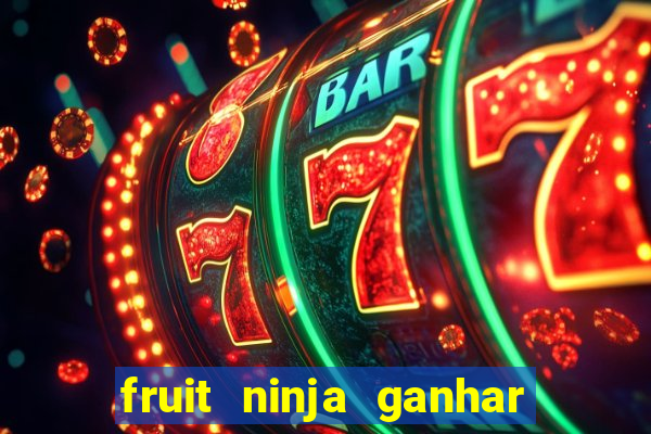 fruit ninja ganhar dinheiro sem depositar