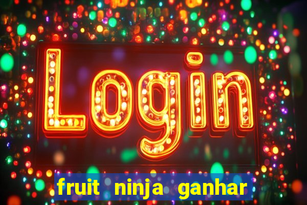 fruit ninja ganhar dinheiro sem depositar