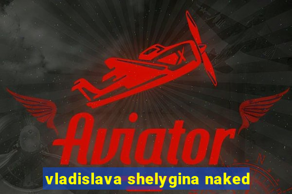 vladislava shelygina naked
