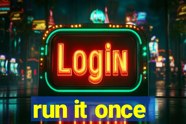 run it once