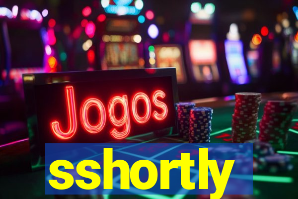 sshortly