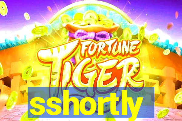 sshortly