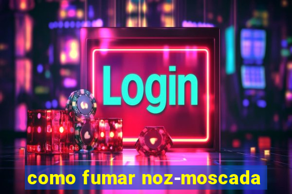 como fumar noz-moscada