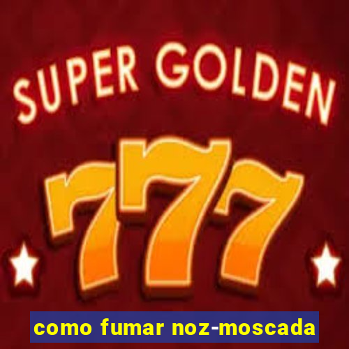 como fumar noz-moscada